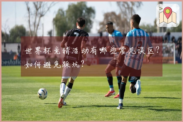 世界杯竞猜活动有哪些常见误区？如何避免踩坑？