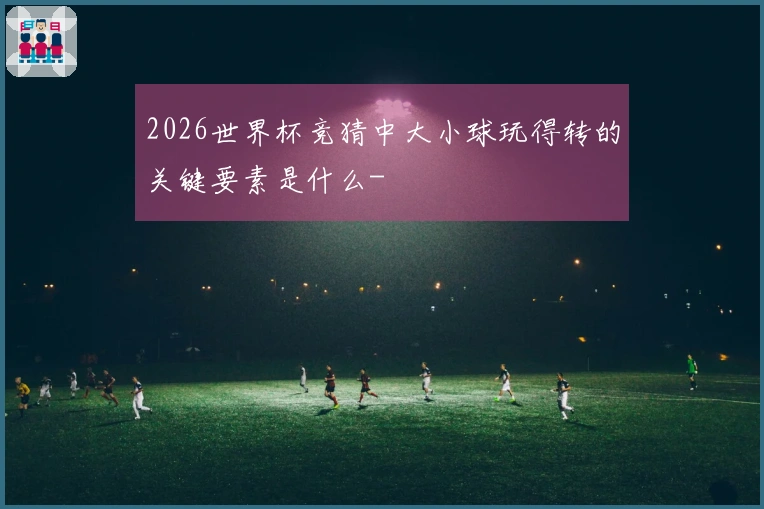 2026世界杯竞猜中大小球玩得转的关键要素是什么-