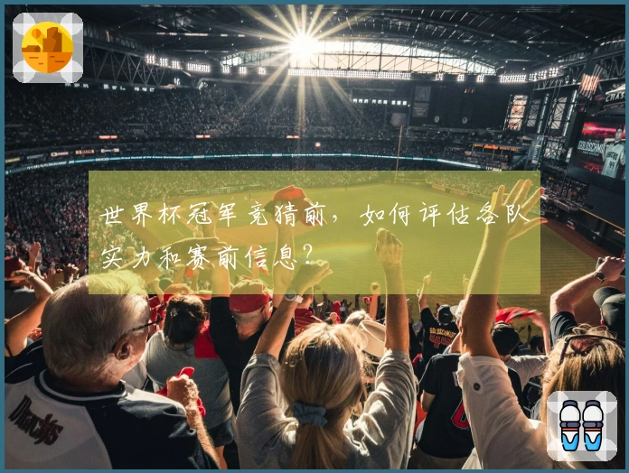 世界杯冠军竞猜前，如何评估各队实力和赛前信息？