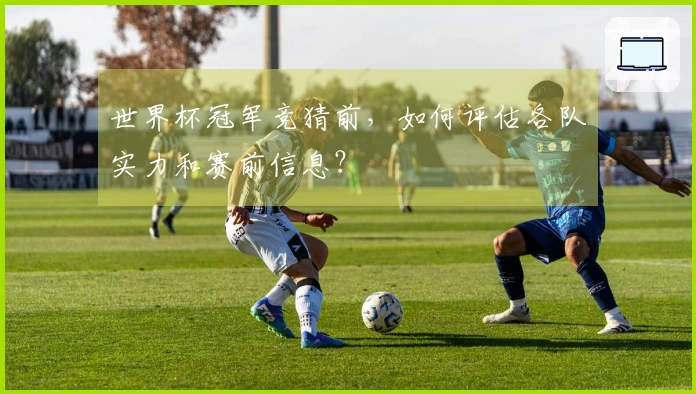 世界杯冠军竞猜前，如何评估各队实力和赛前信息？