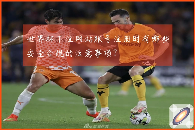 世界杯下注网站账号注册时有哪些安全合规的注意事项？