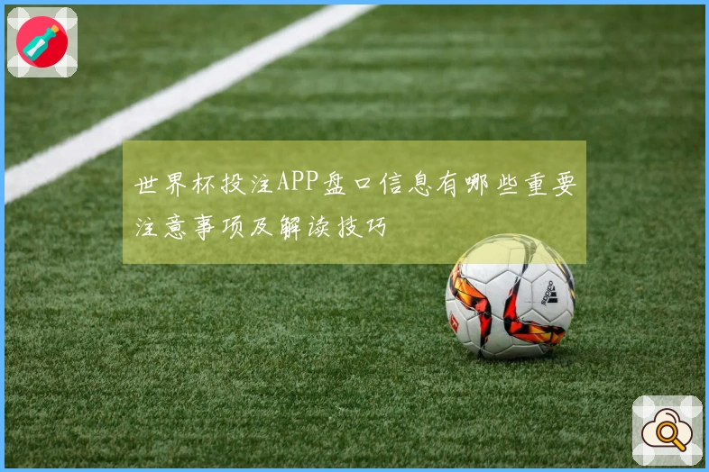 世界杯投注APP盘口信息有哪些重要注意事项及解读技巧
