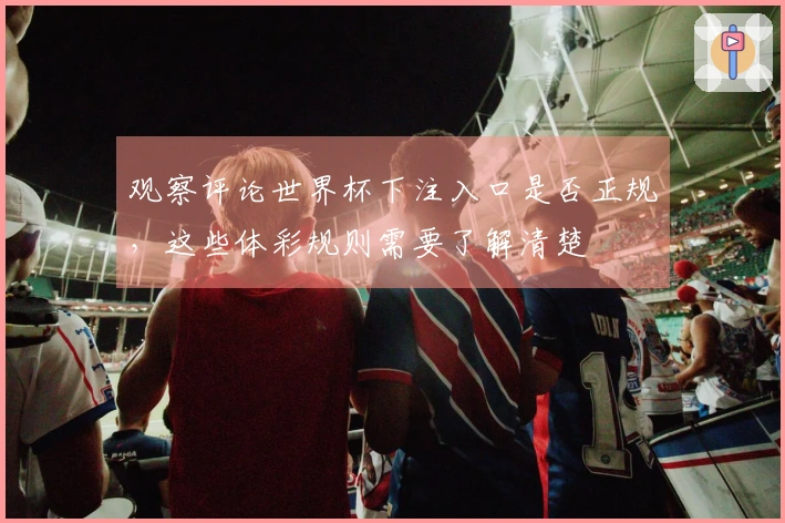 观察评论世界杯下注入口是否正规，这些体彩规则需要了解清楚