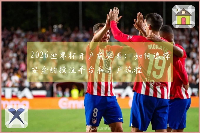 2026世界杯开户前必看：如何选择安全的投注平台和开户流程