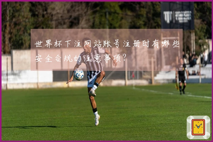 世界杯下注网站账号注册时有哪些安全合规的注意事项？