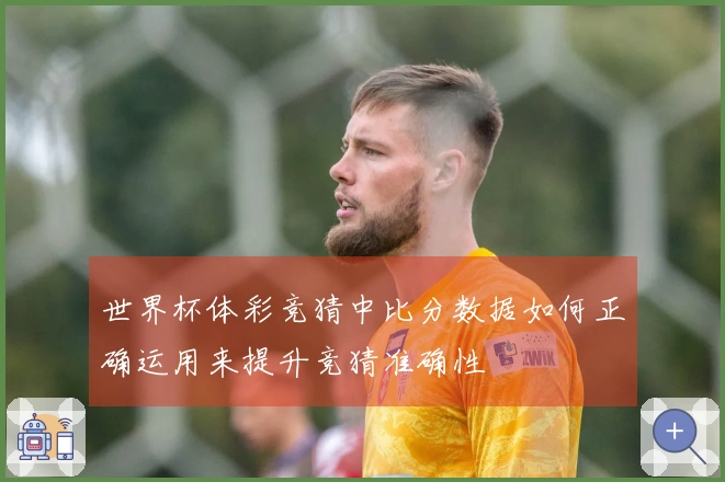 世界杯体彩竞猜中比分数据如何正确运用来提升竞猜准确性