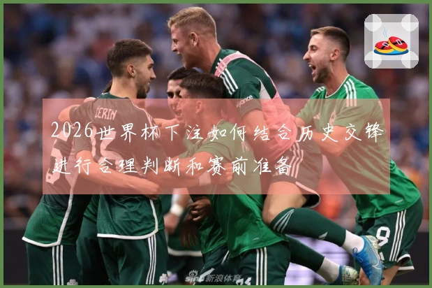 2026世界杯下注如何结合历史交锋进行合理判断和赛前准备
