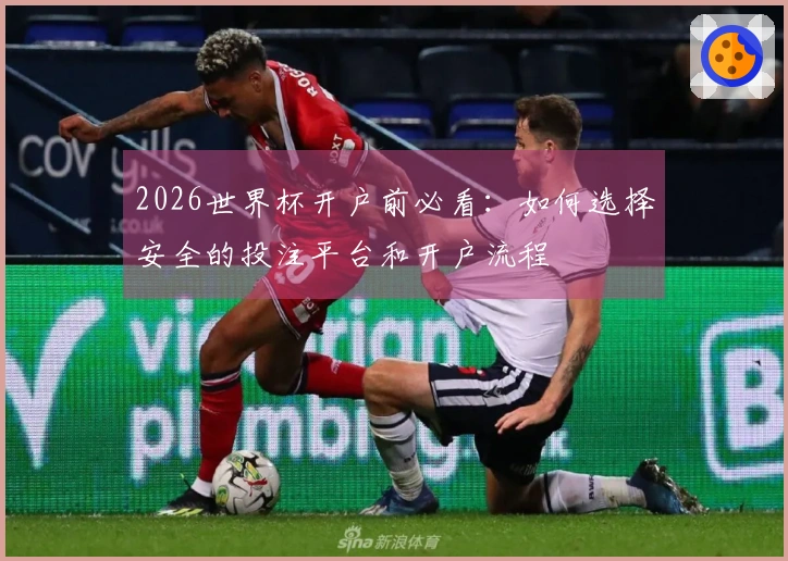 2026世界杯开户前必看：如何选择安全的投注平台和开户流程
